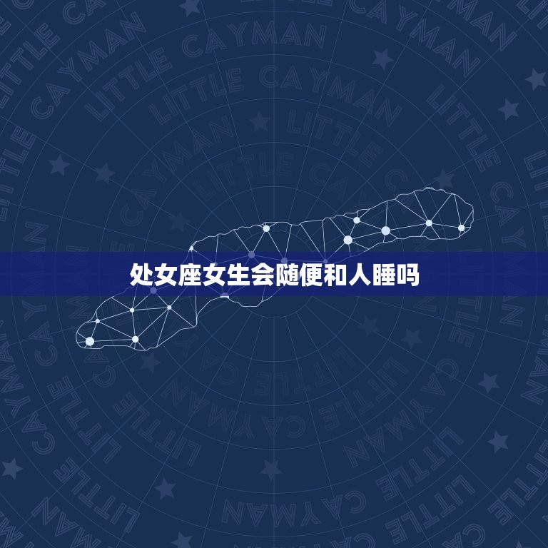 处女座女生会随便和人睡吗，哪些星座喜欢床叫