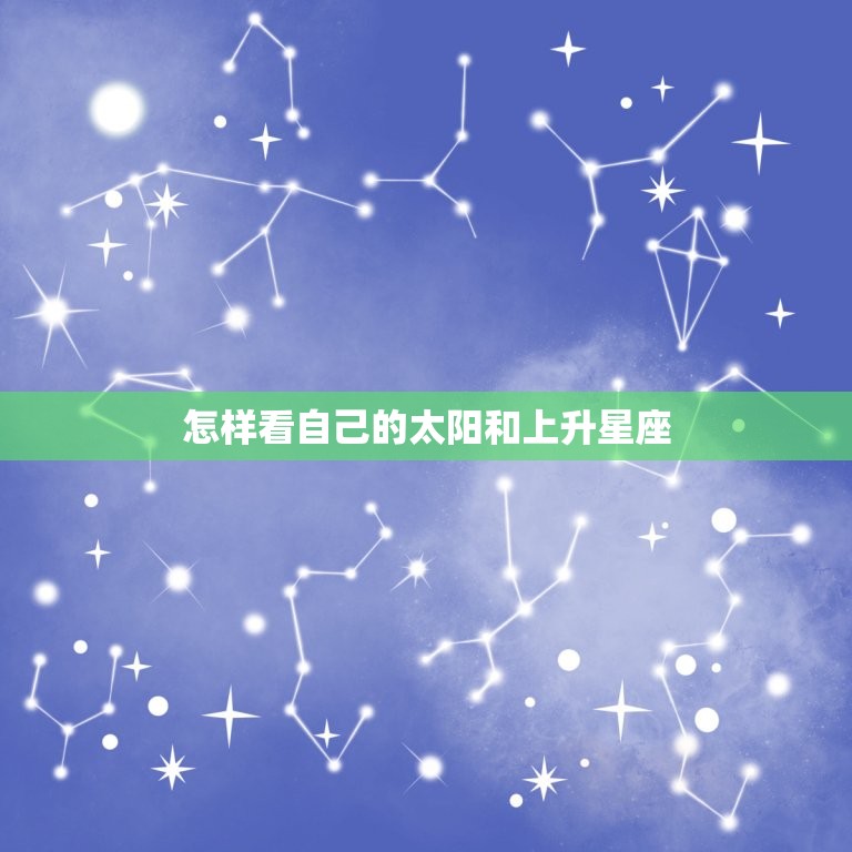 怎样看自己的太阳和上升星座，12星座上升星座查询表