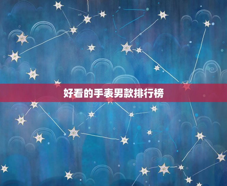 好看的手表男款排行榜，最贵的手表排行榜前十名