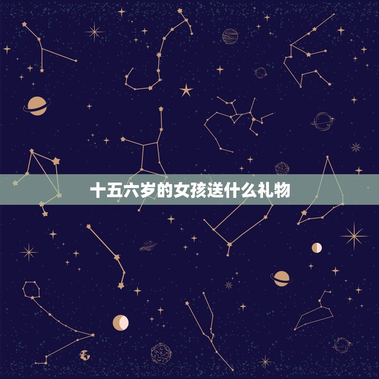 十五六岁的女孩送什么礼物，十五六岁的女孩子喜欢什么  第1张