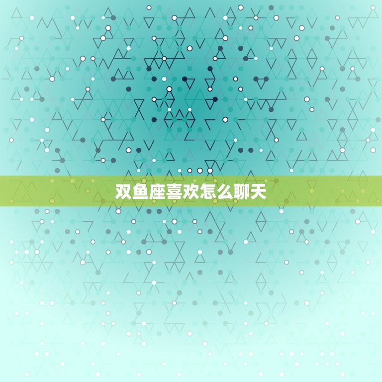 双鱼座喜欢怎么聊天，巨蟹座喜欢一个人的表现