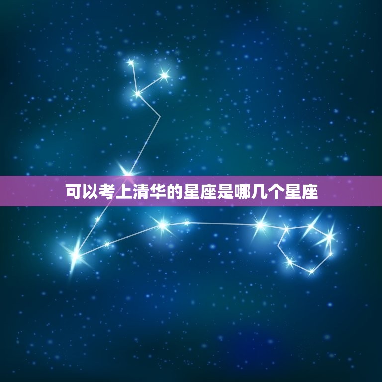 可以考上清华的星座是哪几个星座，清华大学什么星座最多