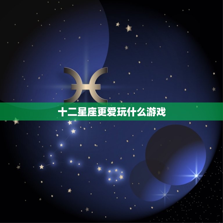 十二星座更爱玩什么游戏，十二星座的身材排名