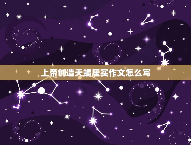 上帝创造天蝎座实作文怎么写，上帝创造12星座加了什么