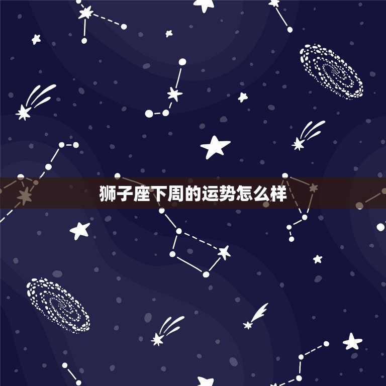 狮子座下周的运势怎么样，天蝎座喜欢一个人的表现  第1张