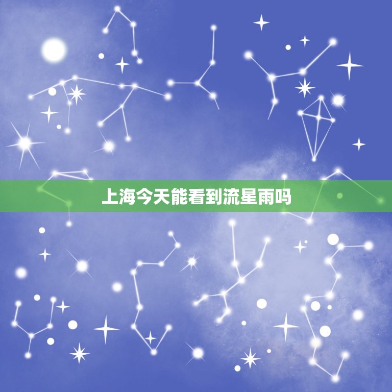 上海今天能看到流星雨吗，今天有流星雨吗2023