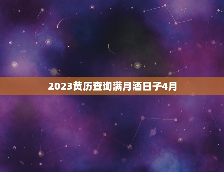 2023黄历查询满月酒日子4月，2023年4月的良辰吉日