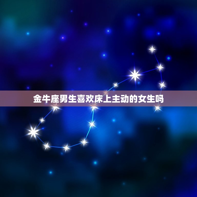 金牛座男生喜欢床上主动的女生吗，金牛男内心更爱的女人  第1张