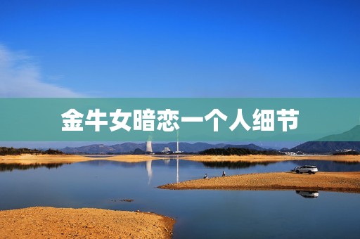 金牛女暗恋一个人细节，金牛女暗恋你的征兆  第1张