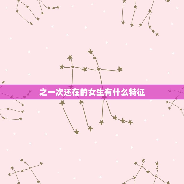 之一次还在的女生有什么特征，人生之一次是什么样的表现