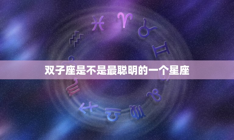 双子座是不是最聪明的一个星座，哪个星座最心疼双子座  第1张