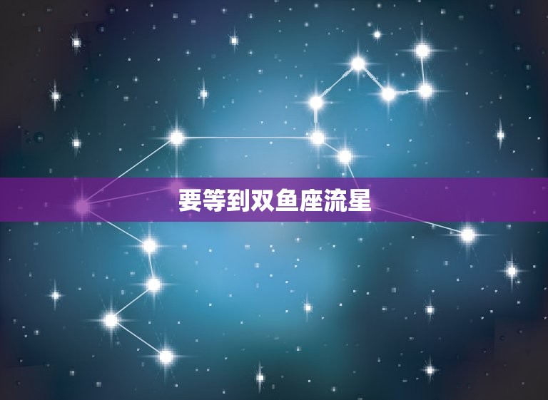 要等到双鱼座流星，几号出生双鱼最厉害