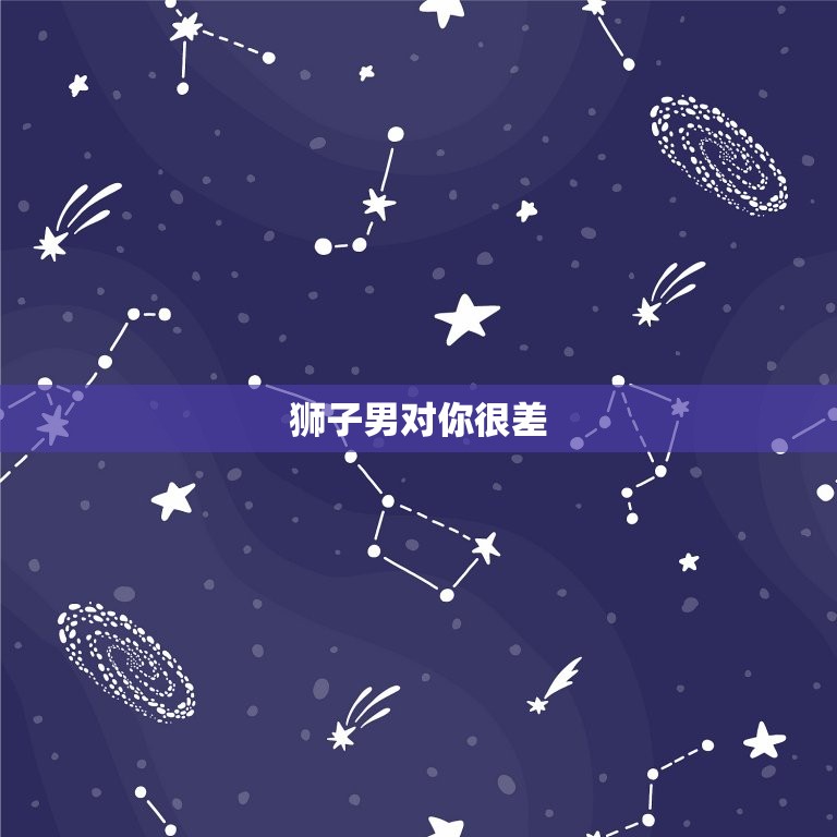 狮子男对你很差，狮子男对你没兴趣的表现  第1张