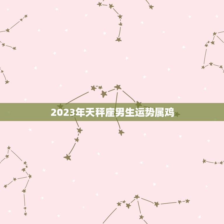 2023年天秤座男生运势属鸡，2023年天秤座全年运势