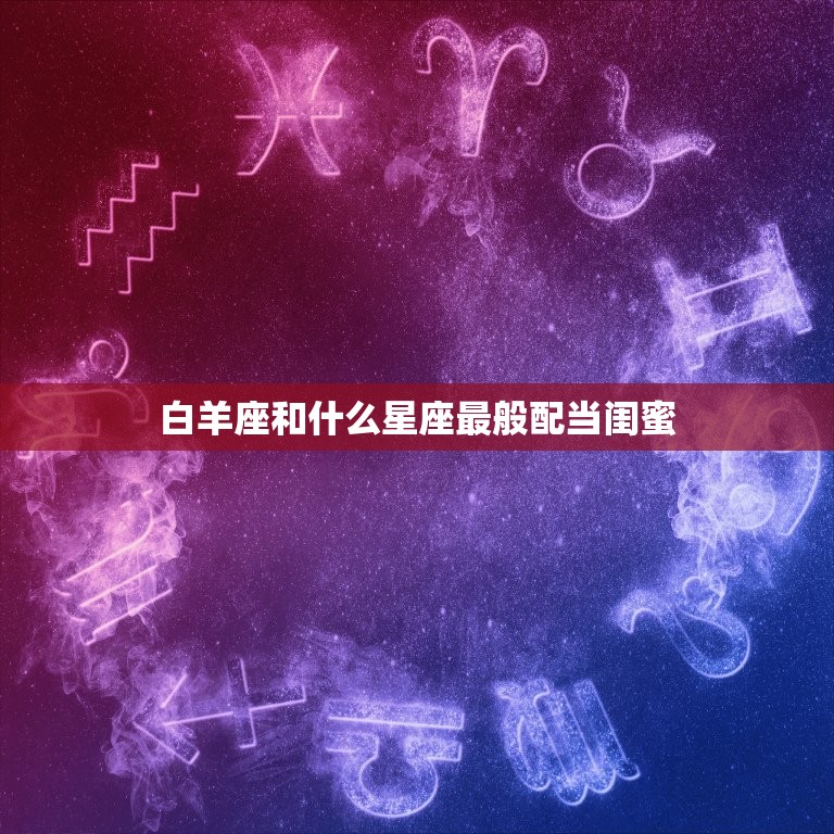 白羊座和什么星座最般配当闺蜜，十二星座测试