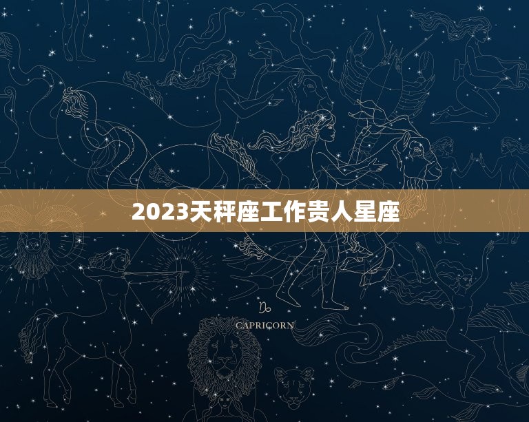 2023天秤座工作贵人星座，天秤座2023年运势详解