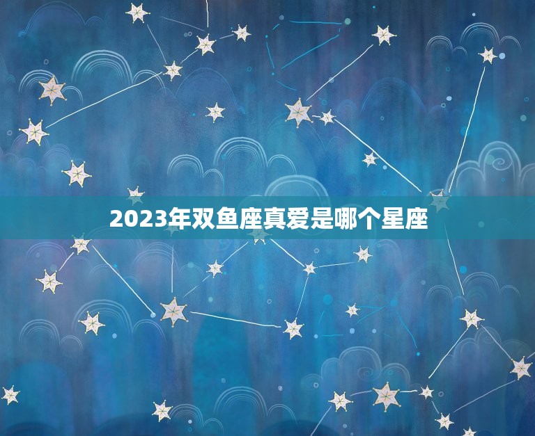 2023年双鱼座真爱是哪个星座，2023年最旺的星座