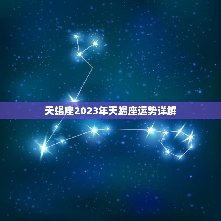 天蝎座2023年天蝎座运势详解，2023年天蝎座感情运势