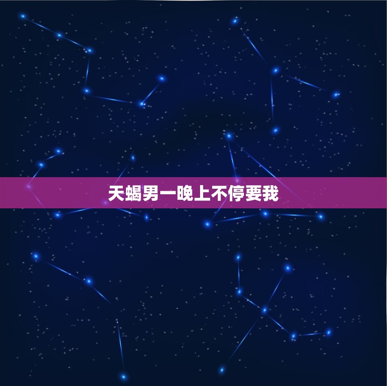 天蝎男一晚上不停要我，婚后天蝎男一天做几次  第1张