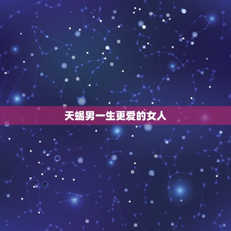 天蝎男一生更爱的女人，天蝎女一个晚上要多少次