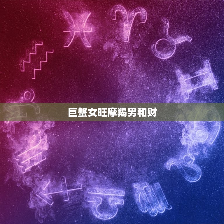 巨蟹女旺摩羯男和财，巨蟹女和什么星座男最配