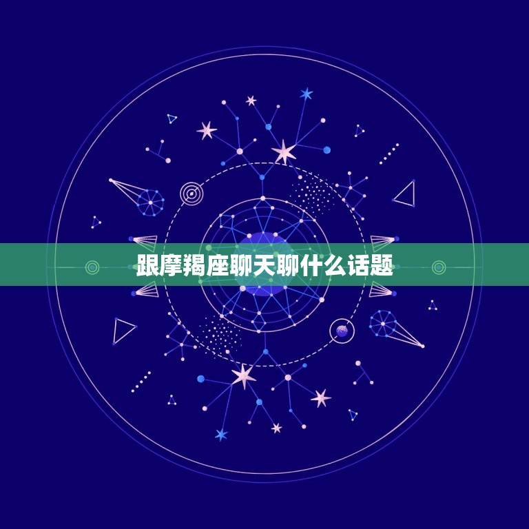 跟摩羯座聊天聊什么话题，摩羯男喜欢你10个表现