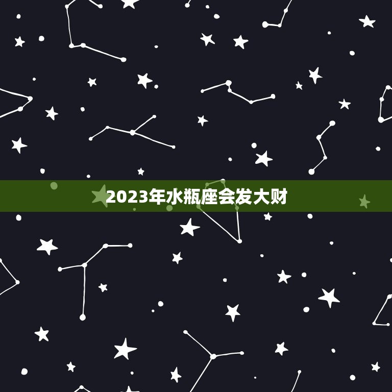 2023年水瓶座会发大财，2023年水瓶座每月运势