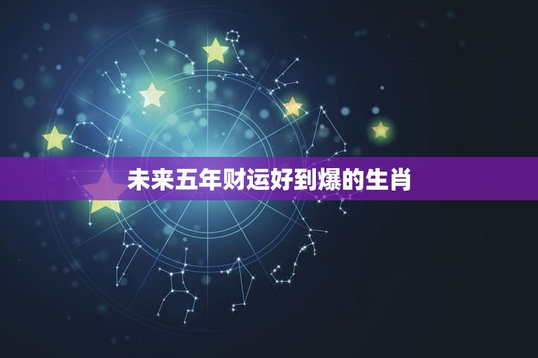未来五年财运好到爆的生肖 未来五年有可能一夜暴富的生肖  第1张