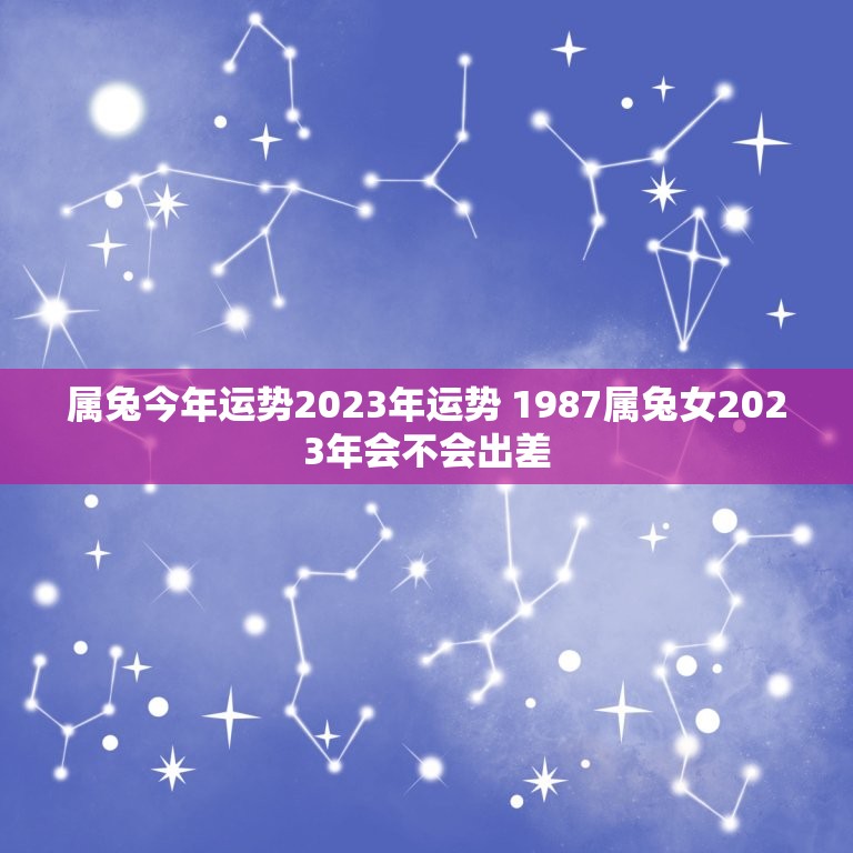 属兔今年运势2023年运势 1987属兔女2023年会不会出差