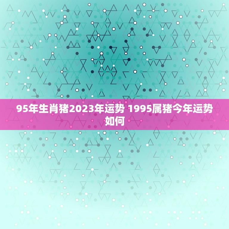 95年生肖猪2023年运势 1995属猪今年运势如何