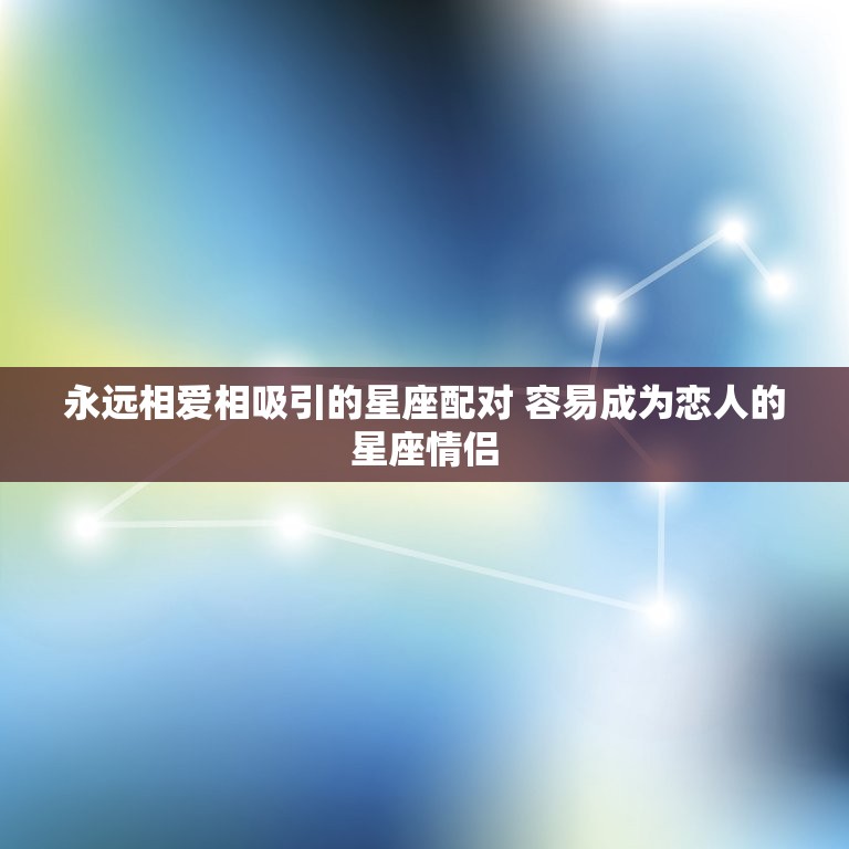 永远相爱相吸引的星座配对 容易成为恋人的星座情侣  第1张