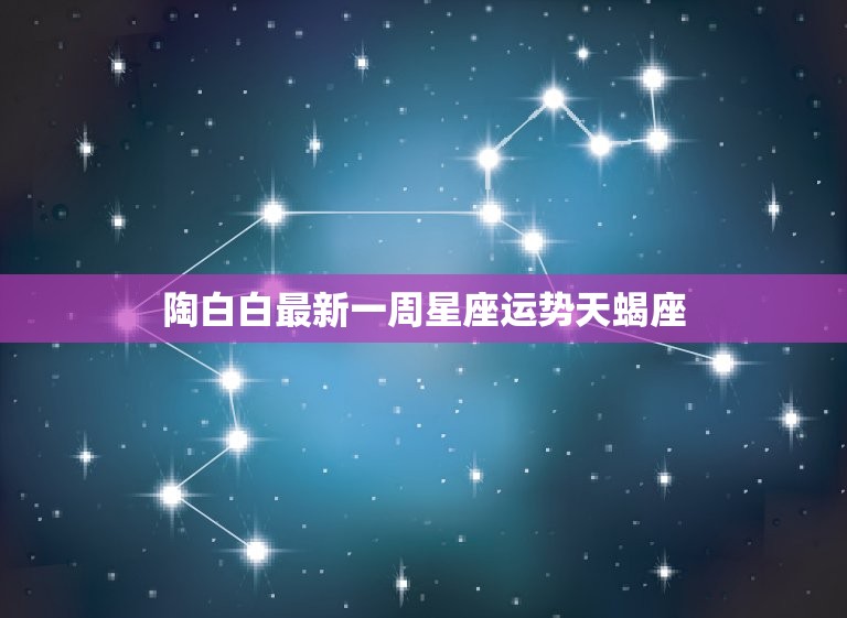 陶白白最新一周星座运势天蝎座 天蝎座本周运势2023  第1张
