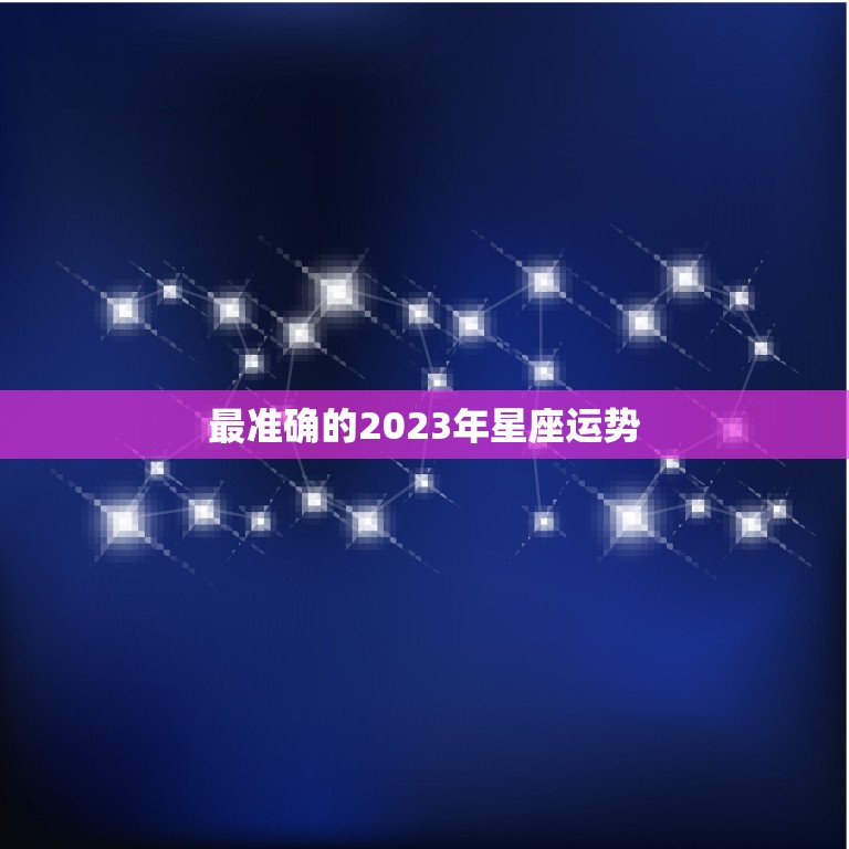 最准确的2023年星座运势 2023运势好到爆的星座