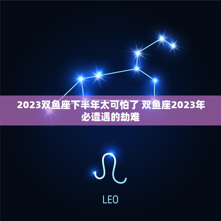 2023双鱼座下半年太可怕了 双鱼座2023年必遭遇的劫难