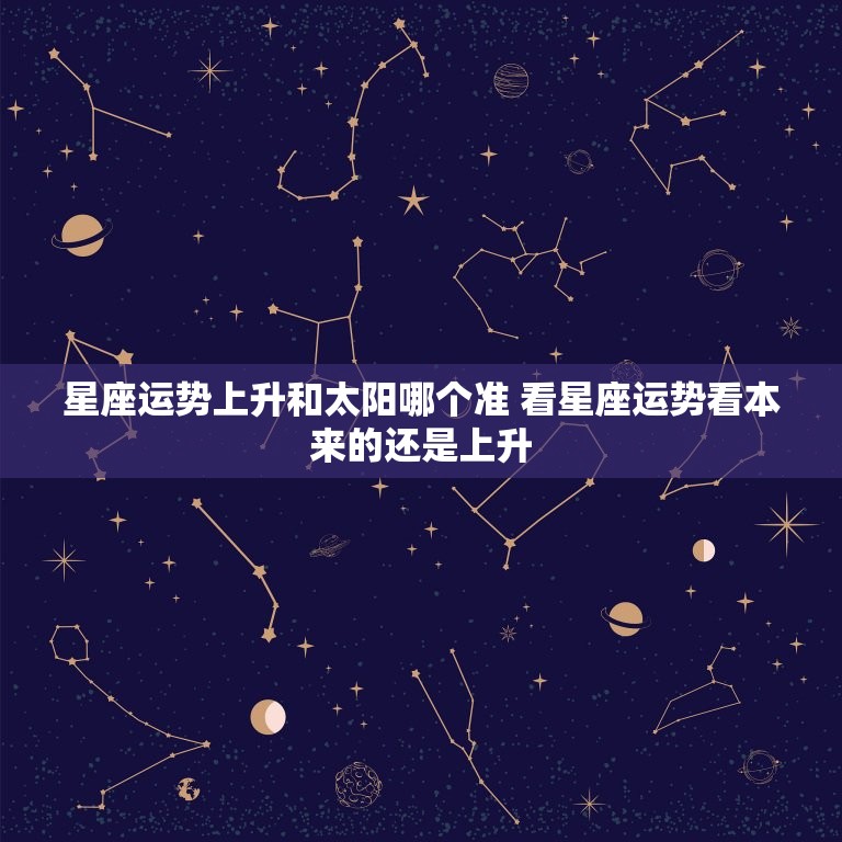 星座运势上升和太阳哪个准 看星座运势看本来的还是上升