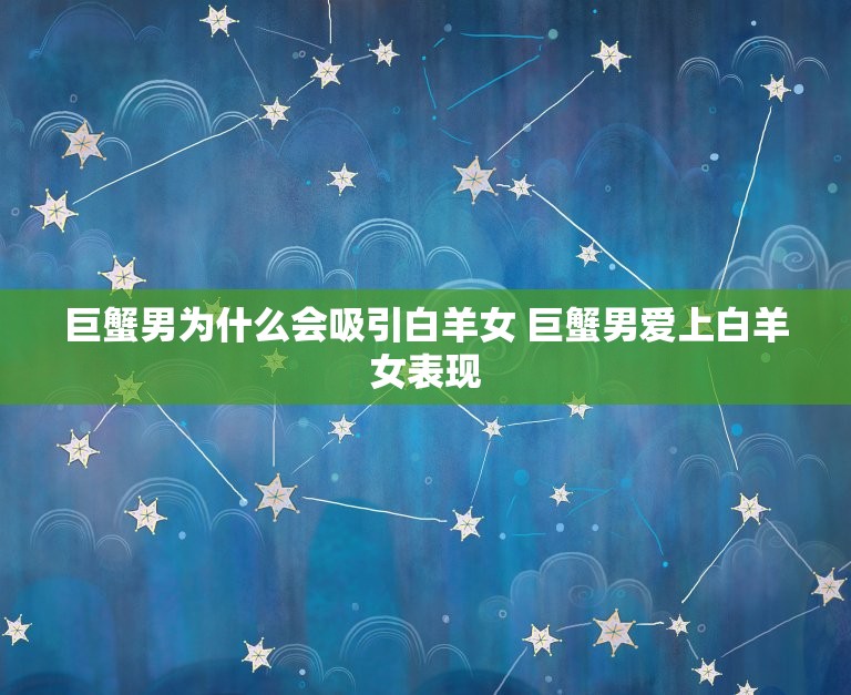 巨蟹男为什么会吸引白羊女 巨蟹男爱上白羊女表现  第1张