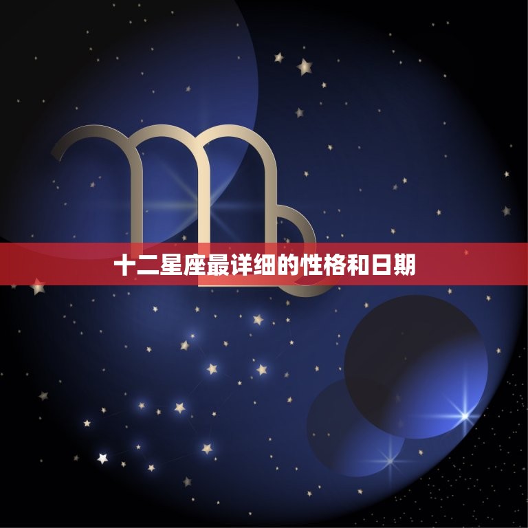 十二星座最详细的性格和日期 12星座性格特点  第1张