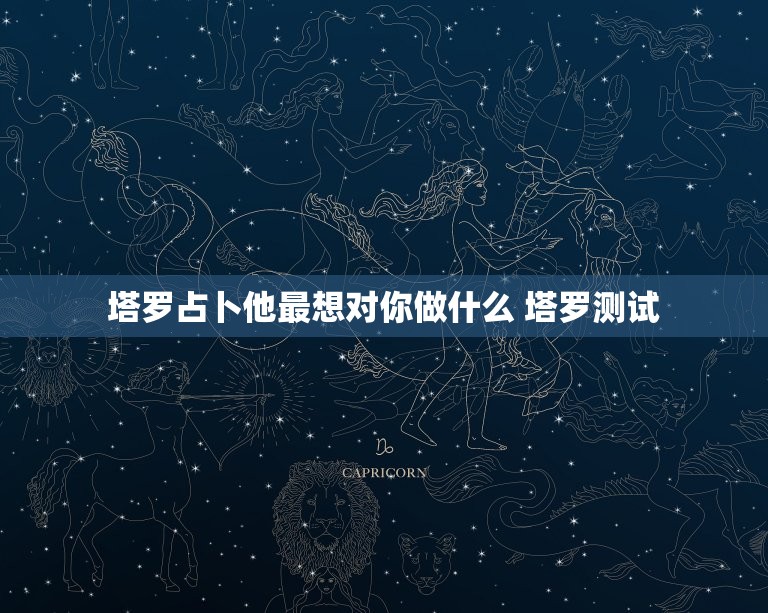 塔罗占卜他最想对你做什么 塔罗测试 他动心了吗  第1张