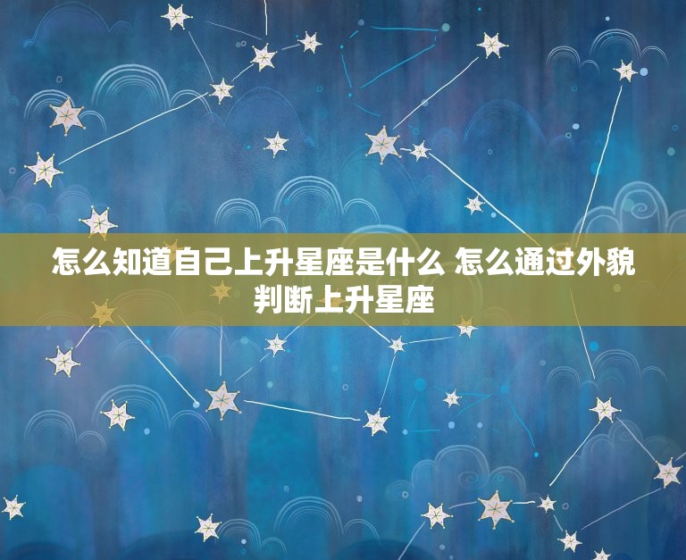 怎么知道自己上升星座是什么 怎么通过外貌判断上升星座  第1张