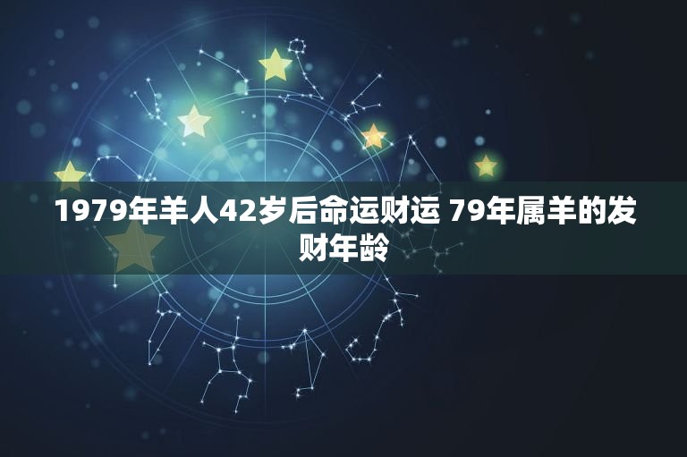 1979年羊人42岁后命运财运 79年属羊的发财年龄