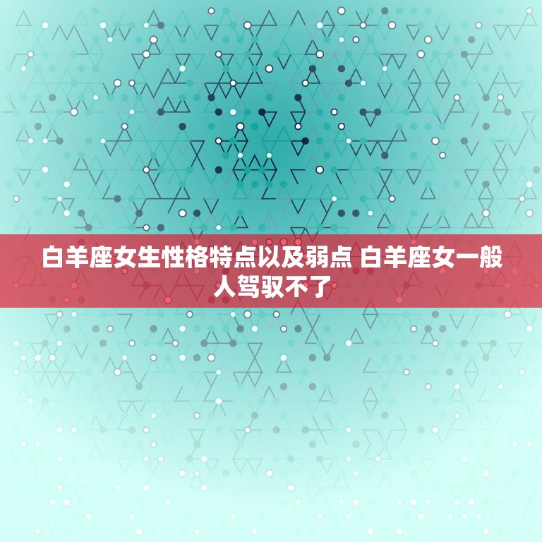 白羊座女生性格特点以及弱点 白羊座女一般人驾驭不了  第1张