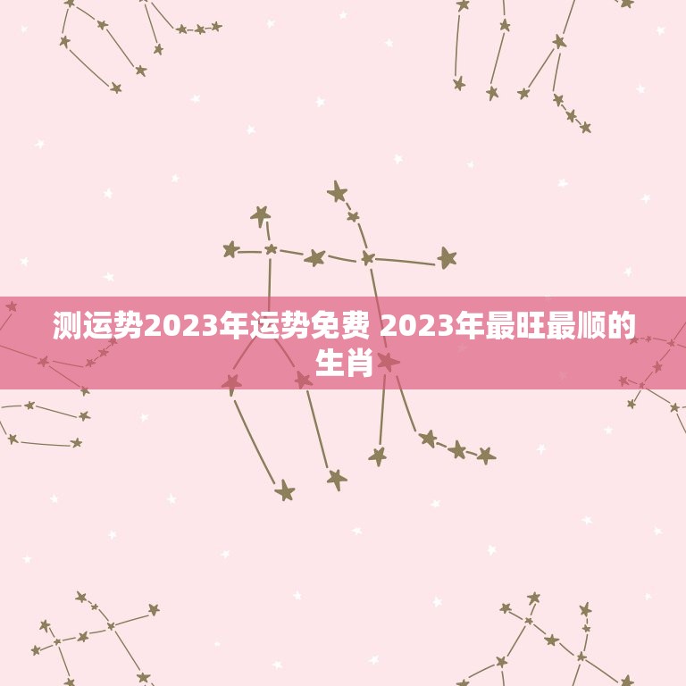 测运势2023年运势免费 2023年最旺最顺的生肖  第1张