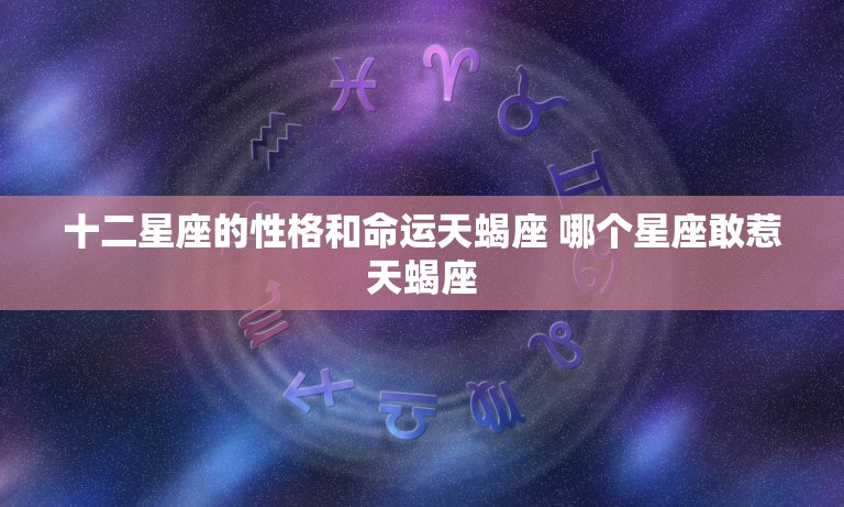 十二星座的性格和命运天蝎座 哪个星座敢惹天蝎座  第1张