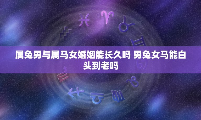 属兔男与属马女婚姻能长久吗 男兔女马能白头到老吗  第1张