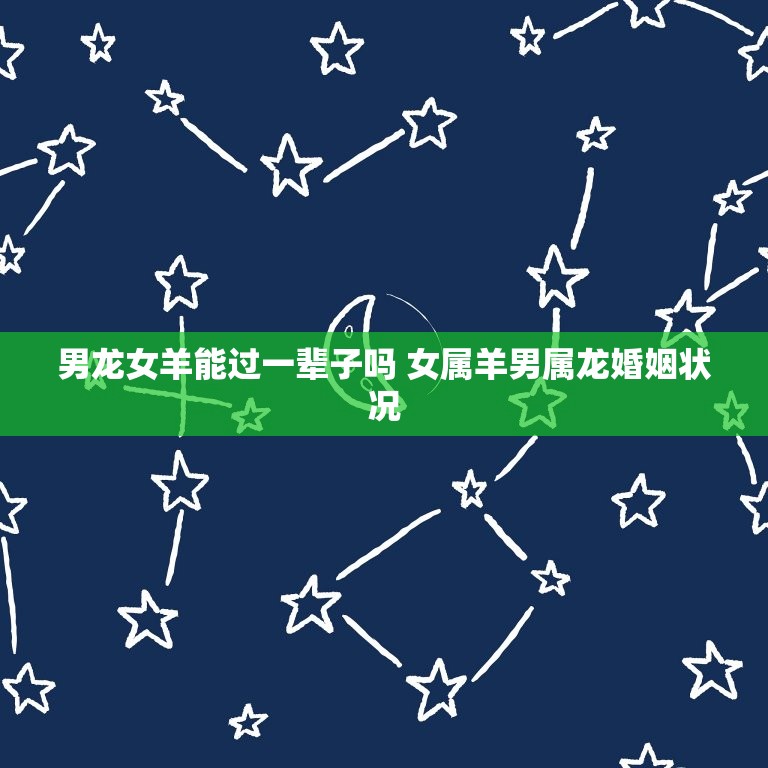 男龙女羊能过一辈子吗 女属羊男属龙婚姻状况  第1张