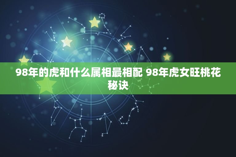 98年的虎和什么属相最相配 98年虎女旺桃花秘诀  第1张