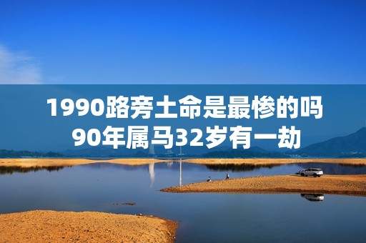 1990路旁土命是最惨的吗 90年属马32岁有一劫