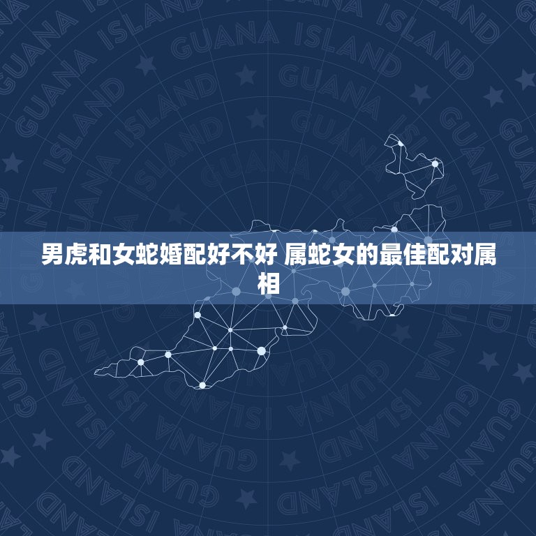 男虎和女蛇婚配好不好 属蛇女的最佳配对属相