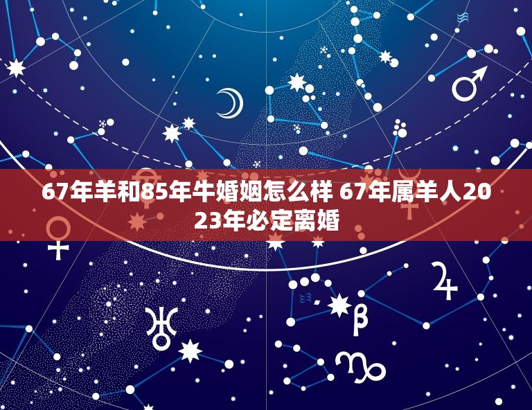 67年羊和85年牛婚姻怎么样 67年属羊人2023年必定离婚  第1张