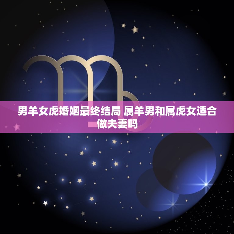 男羊女虎婚姻最终结局 属羊男和属虎女适合做夫妻吗  第1张